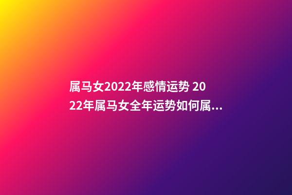 属马女2022年感情运势 2022年属马女全年运势如何属马女2022年的桃花运如何-第1张-观点-玄机派